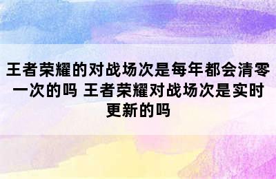 王者荣耀的对战场次是每年都会清零一次的吗 王者荣耀对战场次是实时更新的吗